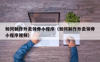 海丰如何制作外卖领券小程序（如何制作外卖领券小程序视频）