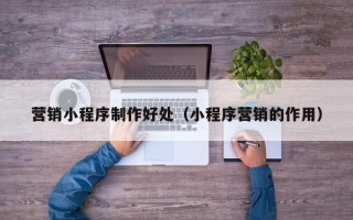 海丰营销小程序制作好处（小程序营销的作用）