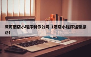 海丰威海酒店小程序制作公司（酒店小程序运营思路）