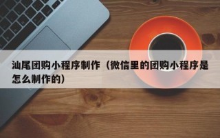 海丰汕尾团购小程序制作（微信里的团购小程序是怎么制作的）